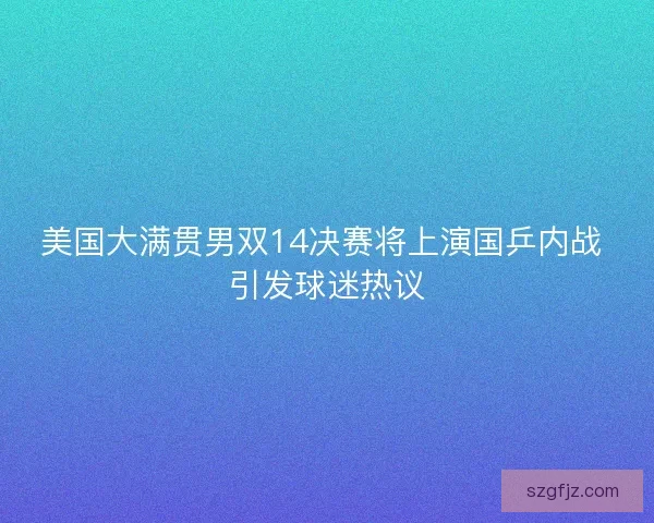 美国大满贯男双14决赛将上演国乒内战 引发球迷热议