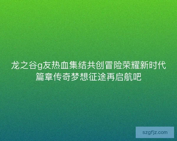 龙之谷g友热血集结共创冒险荣耀新时代篇章传奇梦想征途再启航吧