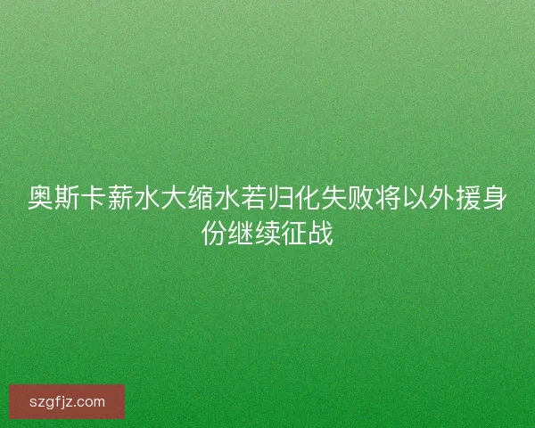 奥斯卡薪水大缩水若归化失败将以外援身份继续征战