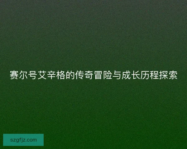 赛尔号艾辛格的传奇冒险与成长历程探索