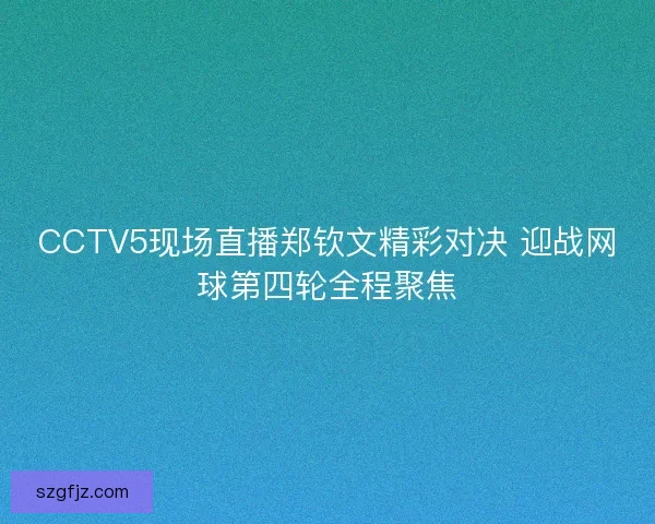 CCTV5现场直播郑钦文精彩对决 迎战网球第四轮全程聚焦