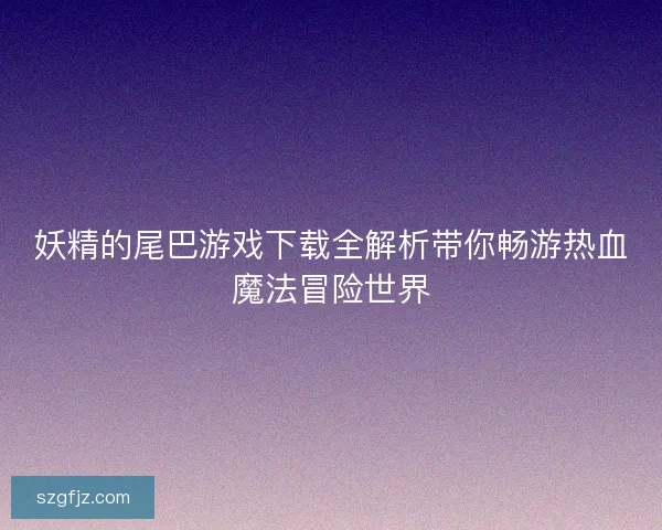 妖精的尾巴游戏下载全解析带你畅游热血魔法冒险世界