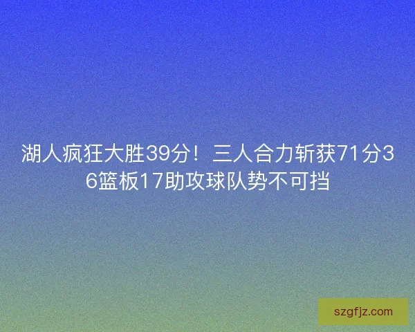 湖人疯狂大胜39分！三人合力斩获71分36篮板17助攻球队势不可挡