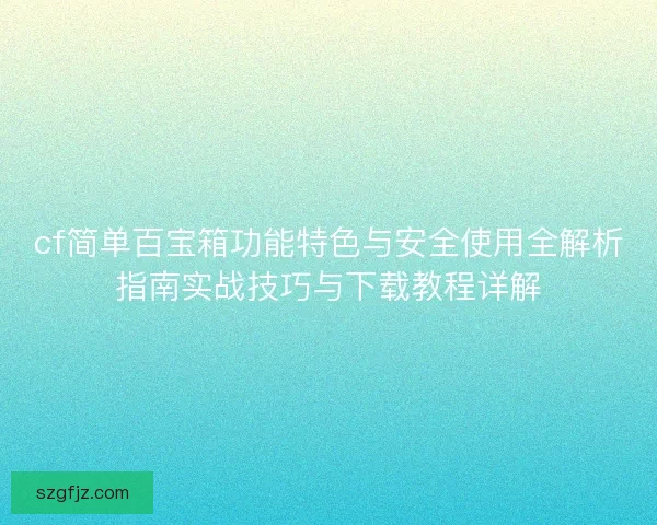 cf简单百宝箱功能特色与安全使用全解析指南实战技巧与下载教程详解