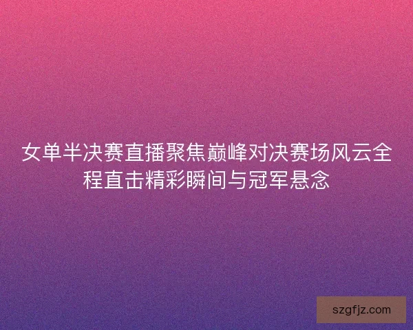 女单半决赛直播聚焦巅峰对决赛场风云全程直击精彩瞬间与冠军悬念